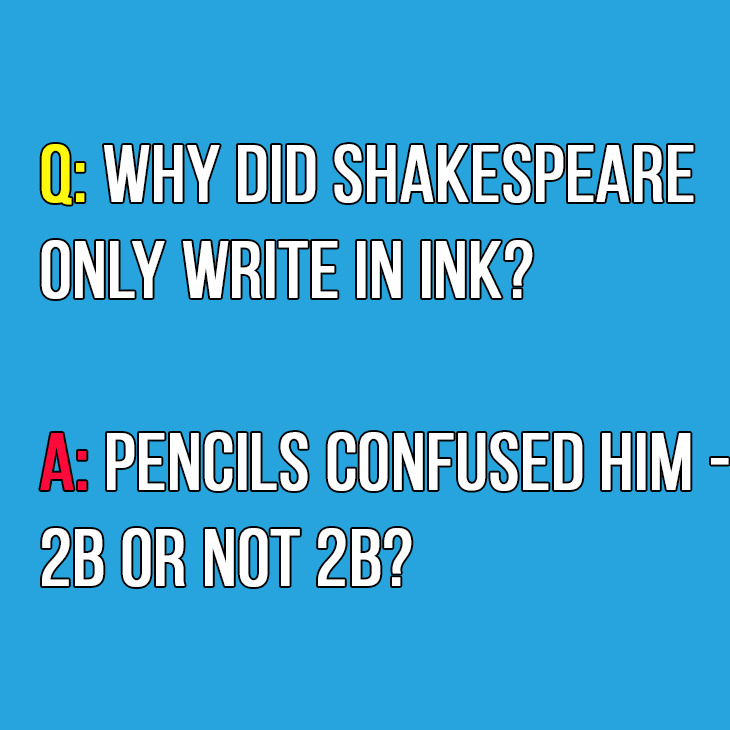 Q: Why did Shakespeare only write in ink?

A: Pencils confused him — 2B or not 2B?