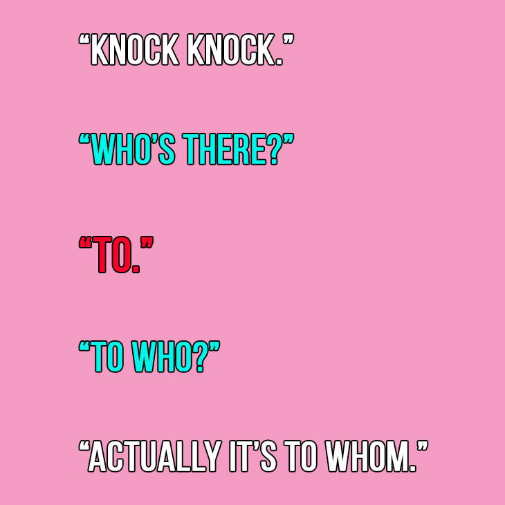 “Knock knock.”

“Who’s there?”

“To.”

“To who?”

“Actually, it’s to whom.”