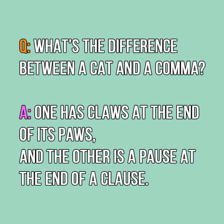 Q: What’s the difference between a cat and a comma?

A: One has claws at the end of its paws, and the other is a pause at the end of a clause.