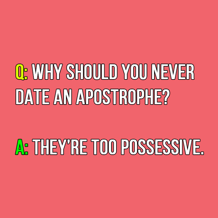 Q: Why should you never date an apostrophe?

A: They’re too possessive