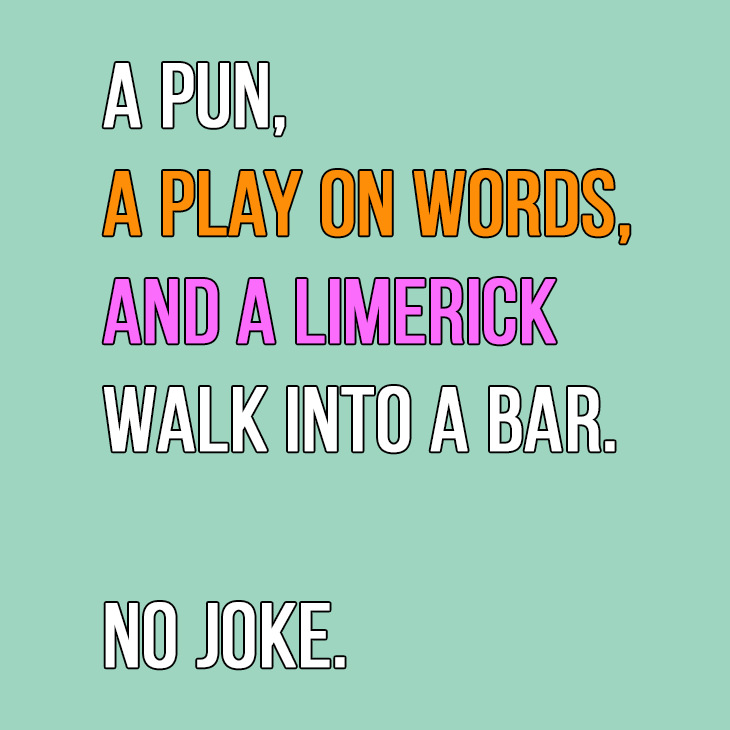 A pun, a play on words, and a limerick walk into a bar. No joke.