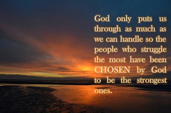 beautiful quotes: God only puts us through as much as we can handle so the people who struggle the most have been chosen by God to be the strongest ones.