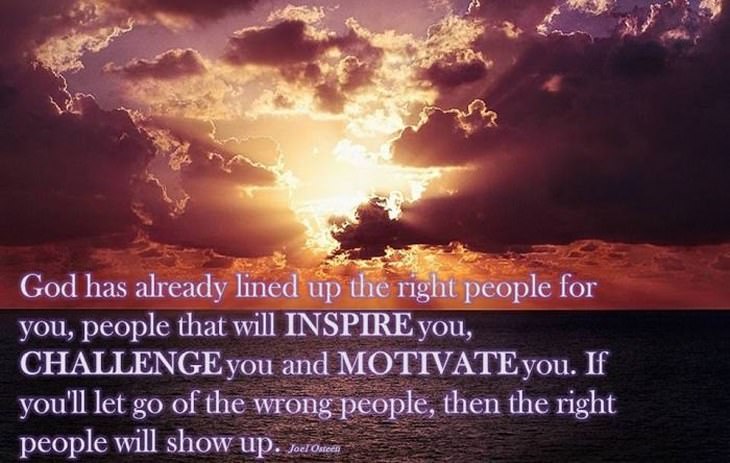 God has already lined up the right people for you, people that will inspire you, challenge you and motivate you. If you'll let go of the wrong people, then the right people will show up.