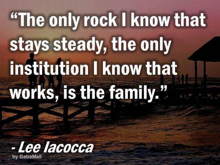 beautiful quotes: the only rock I know that stays steady, the only institution I know that works is family.