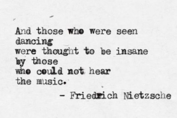 Friedrich Nietzsche - And those who were seen dancing were thought to be insane by those who could not hear the music.