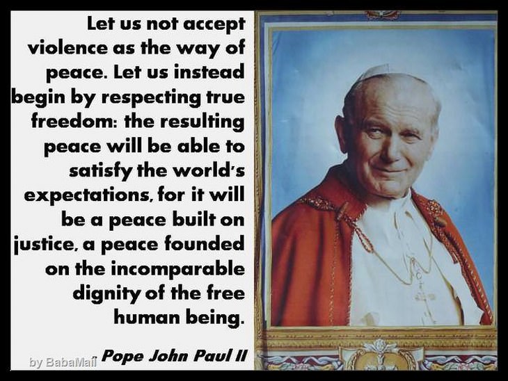 Let us not accept violence as the way of peace. Let us instead begin by respecting true freedom: the resulting peace will be able to satisfy the world's expectations, for it will be a peace built on justice, a peace founded on the incomparable dignity of the free human being.
