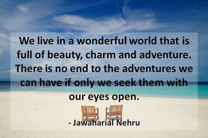 We live in a wonderful world that is full of beauty, charm and adventure. There is no end to the adventures we can have if only we seek them with our eyes open.