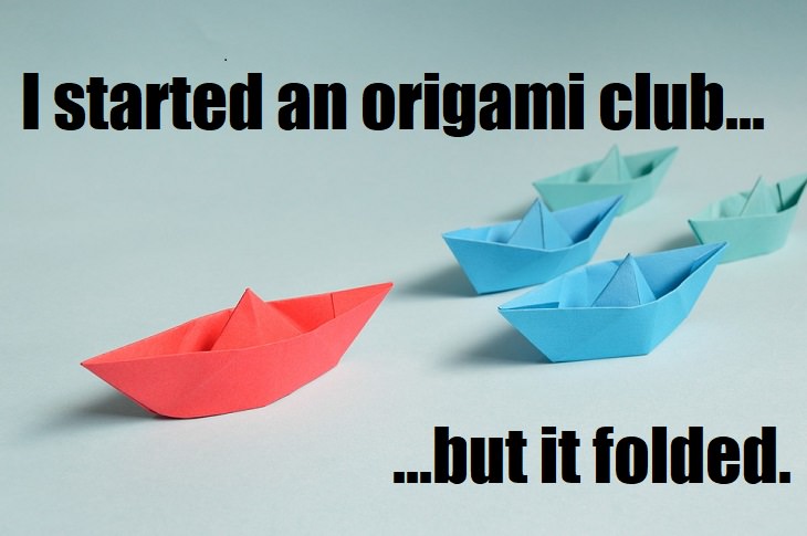I stared an origami club... But it folded. lamest jokes ever