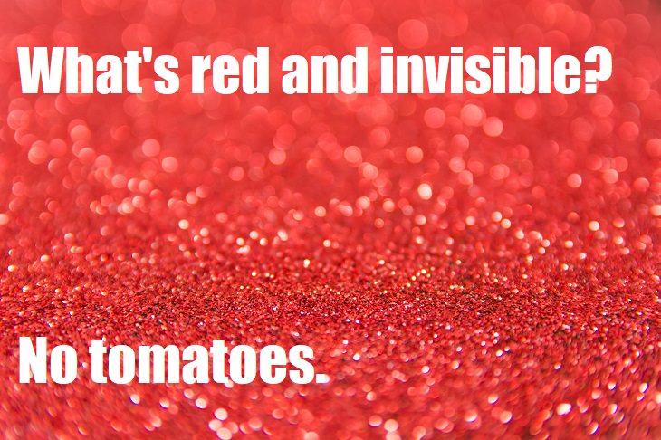 What's red and invisible? No tomatoes. lamest joke ever