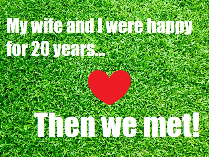 My wife and I were happy for 20 years... Then we met! bad jokes about love