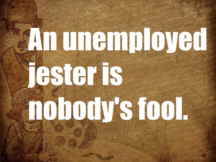 An unemployed jester is nobody's fool. silly one line jokes