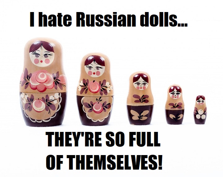 I hate Russian dolls. They're so full of themselves. Russian jokes