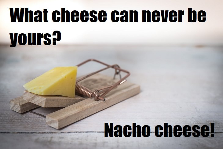 What cheese can never be yours? Nacho cheese. Mexican jokes