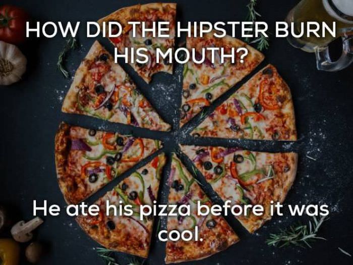 How did the hipster burn his mouth? He ate his pizza before it was cool. bad humor