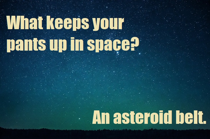 What keeps your pants up in space? An asteroid belt. lame space jokes