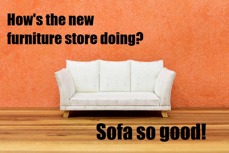 How's the new furniture store doing? Sofa so good. very horrible jokes