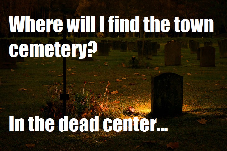 Where will I find the town cemetery? In the dead center. dark humor