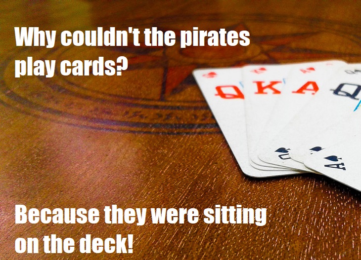 Why couldn't the pirates play cards? Because they were sitting on the deck. cheesy jokes