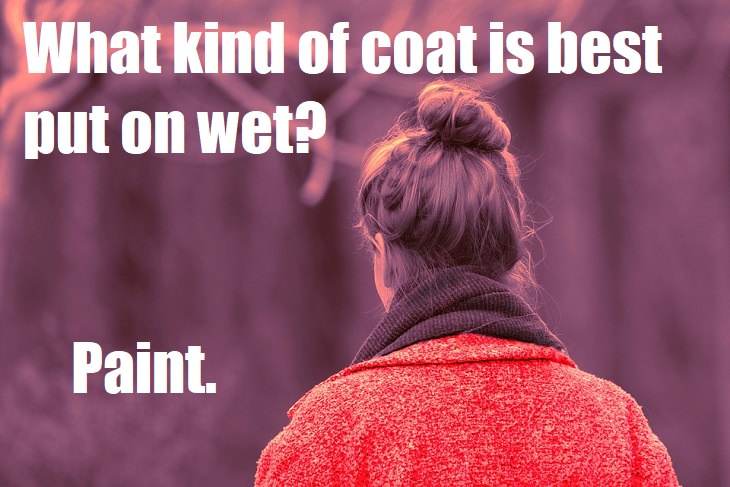 What kind of coat is best put on wet? Paint. bad lame jokes