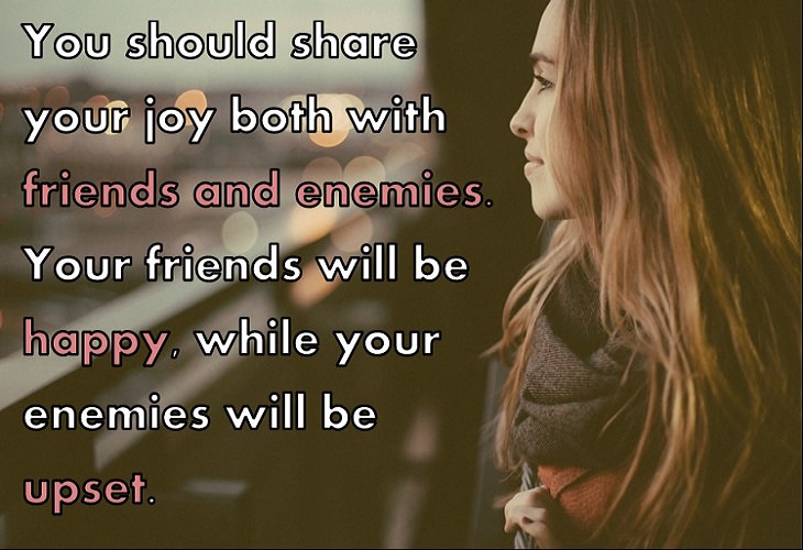  You should share your joy both with friends and enemies. Your friends will be happy, while your enemies will be upset.