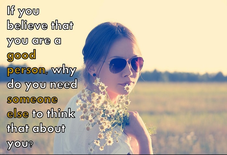If you believe that you are a good person, why do you need someone else to think that about you?