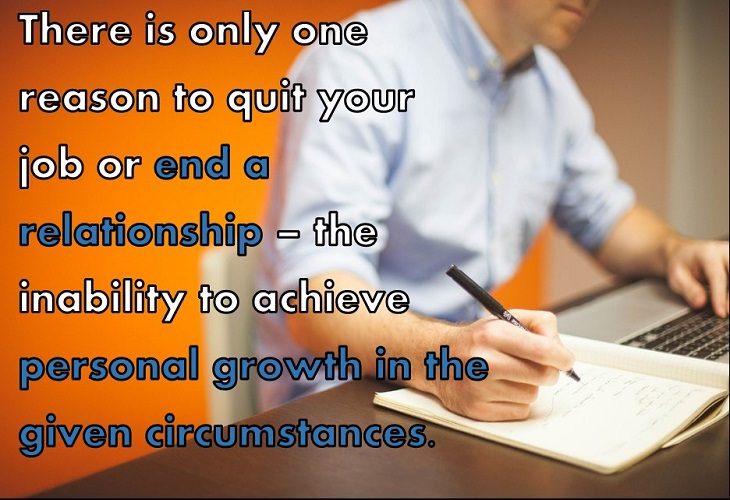 There is only one reason to quit your job or end a relationship – the inability to achieve personal growth in the given circumstances.