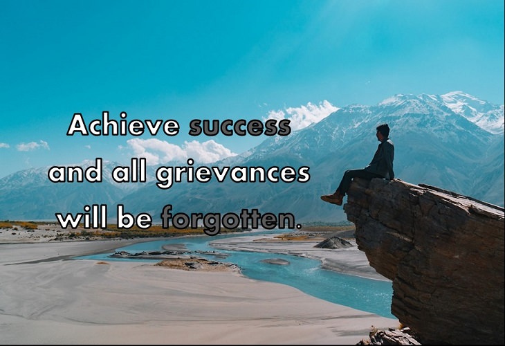 Achieve success and all grievances will be forgotten.