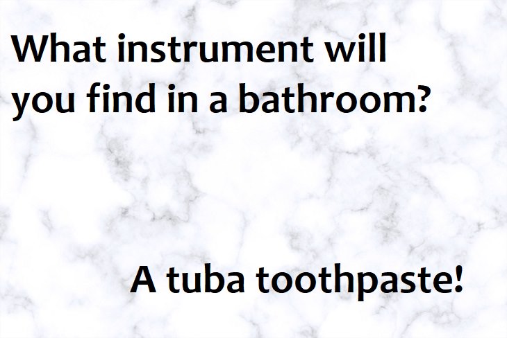 What instrument will you find in a bathroom? A tuba toothpaste.