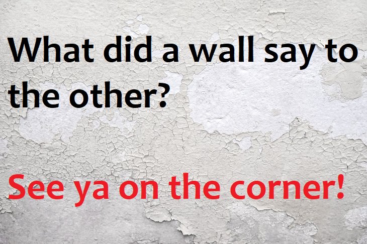 What did one wall say to the other? See ya on the corner.