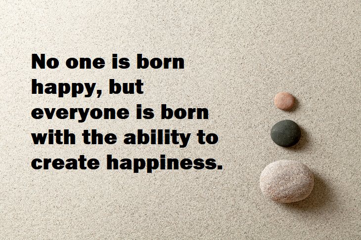 Beautiful Quotes - No one is born happy, but everyone is born with the ability to create happiness.