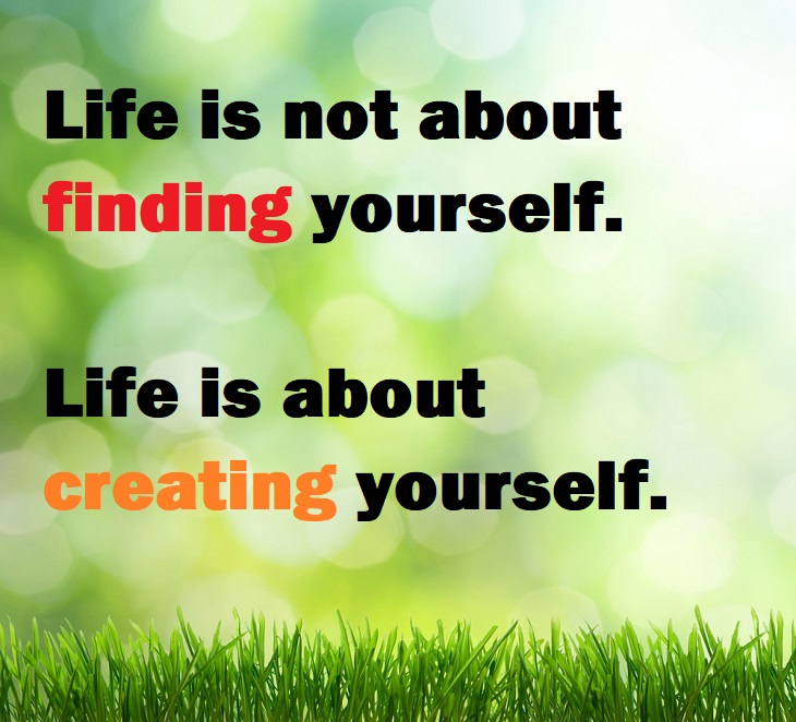 Beautiful Quotes - Life is not about finding yourself, life is about creating yourself.