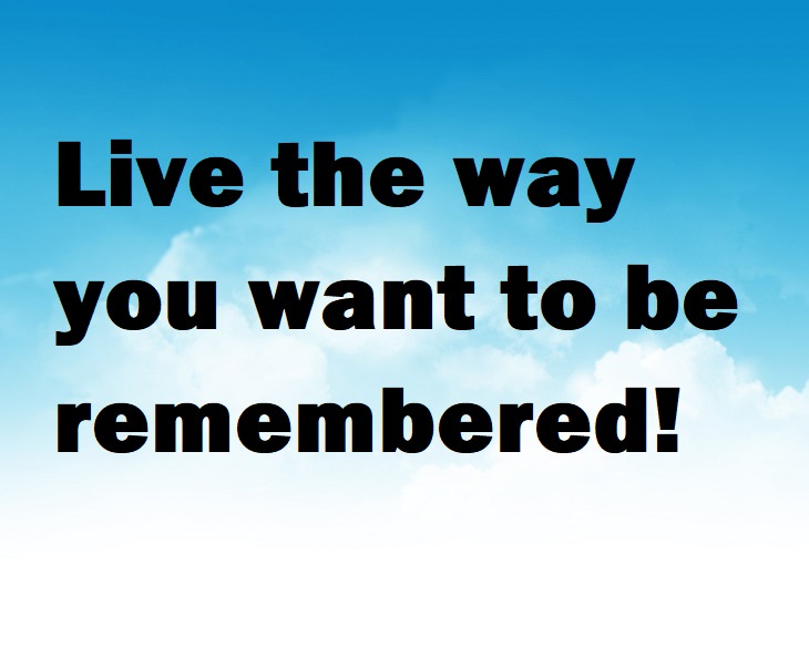 Live the way you want to be remembered.