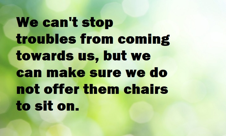 Beautiful Quotes - We can't stop troubles from coming towards us, but we can make sure we do not offer them chairs to sit on.