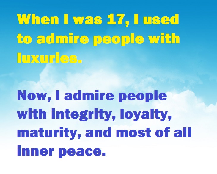 Beautiful Quotes - When I was 17, I used to admire people with luxuries. Now, I admire people with integrity, loyalty, maturity, and most of all inner peace.
