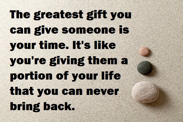 Beautiful Quotes - The greatest gift you can give someone is your time. It's like you're giving the portion of your life that you can never bring back.