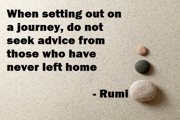 Beautiful Quotes - When setting out on a journey, do not seek advice from those who have never left home - Rumi quote