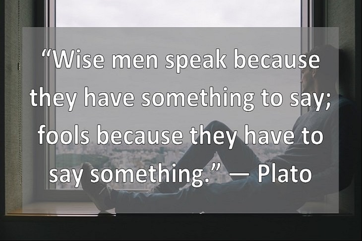 “Wise men speak because they have something to say; fools because they have to say something.” ― Plato