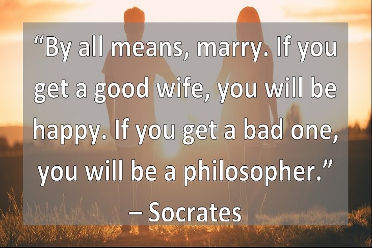 “By all means, marry. If you get a good wife, you will be happy. If you get a bad one, you will be a philosopher.” – Socrates 