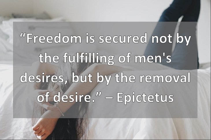 “Freedom is secured not by the fulfilling of men's desires, but by the removal of desire.” – Epictetus