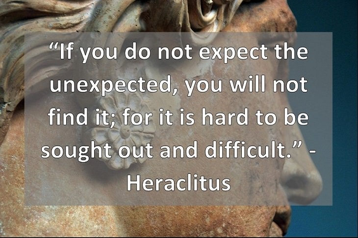 “If you do not expect the unexpected, you will not find it; for it is hard to be sought out and difficult.” - Heraclitus
