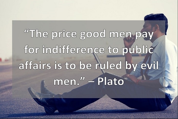 “The price good men pay for indifference to public affairs is to be ruled by evil men.” – Plato