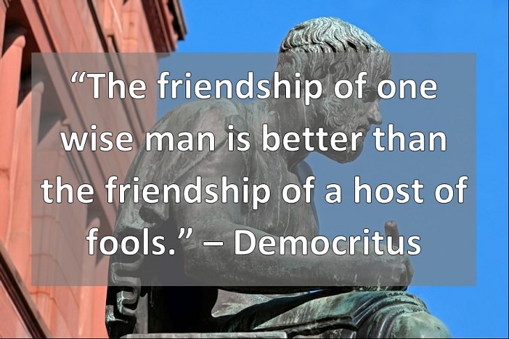 The friendship of one wise man is better than the friendship of a host of fools. – Democritus