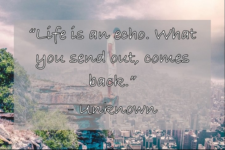 “Life is an echo. What you send out, comes back.” - Unknown