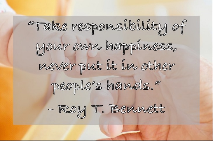 “Take responsibility of your own happiness, never put it in other people’s hands.” - Roy T. Bennett