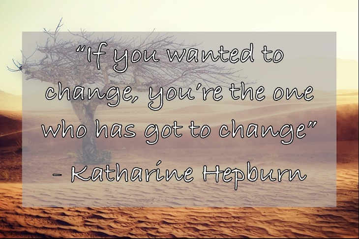“If you wanted to change, you’re the one who has got to change” - Katharine Hepburn