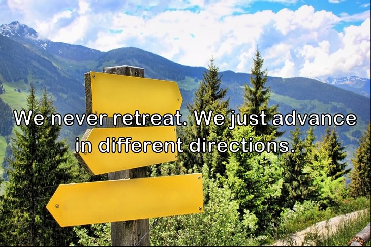  We never retreat. We just advance in different directions.