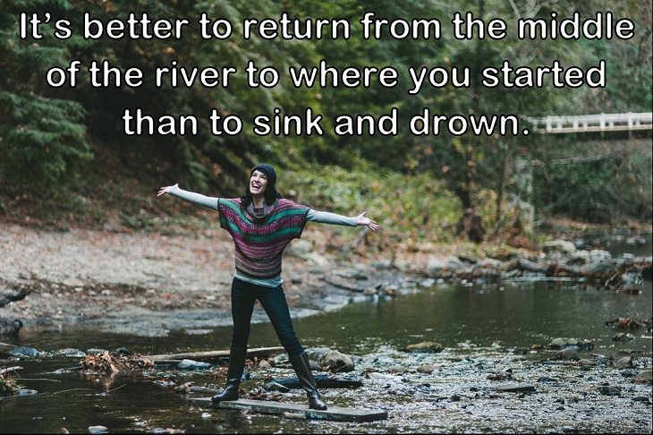 It’s better to return from the middle of the river to where you started than to sink and drown.