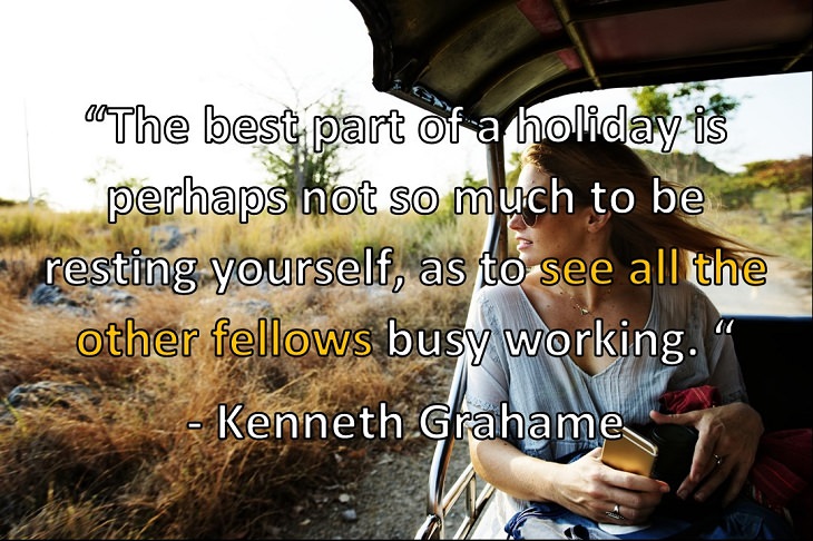 “The best part of a holiday is perhaps not so much to be resting yourself, as to see all the other fellows busy working. “ - Kenneth Grahame