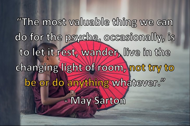 “The most valuable thing we can do for the psyche, occasionally, is to let it rest, wander, live in the changing light of room, not try to be or do anything whatever.” - May Sarton