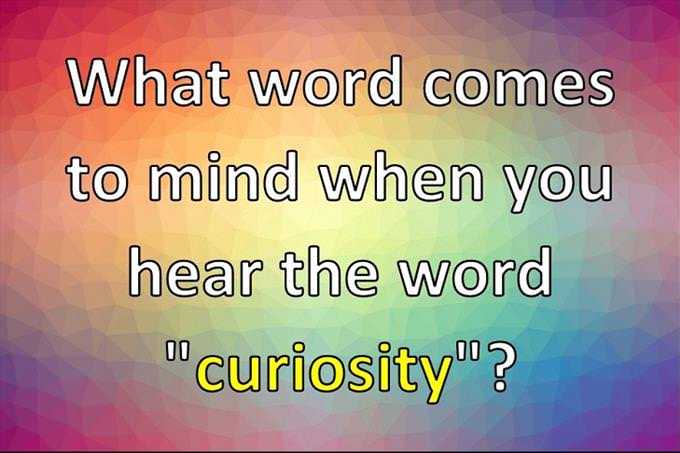 What word comes to mind when you hear the word "curiosity"?